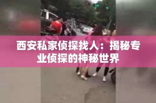西安私家侦探找人：揭秘专业侦探的神秘世界
