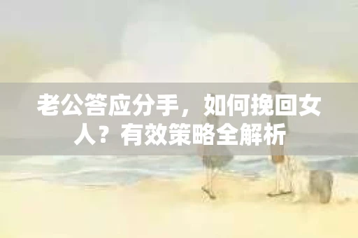 老公答应分手，如何挽回女人？有效策略全解析