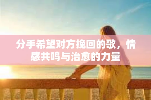分手希望对方挽回的歌，情感共鸣与治愈的力量